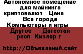 Автономное помещение для майнинга криптовалют › Цена ­ 1 - Все города Компьютеры и игры » Другое   . Дагестан респ.,Кизляр г.